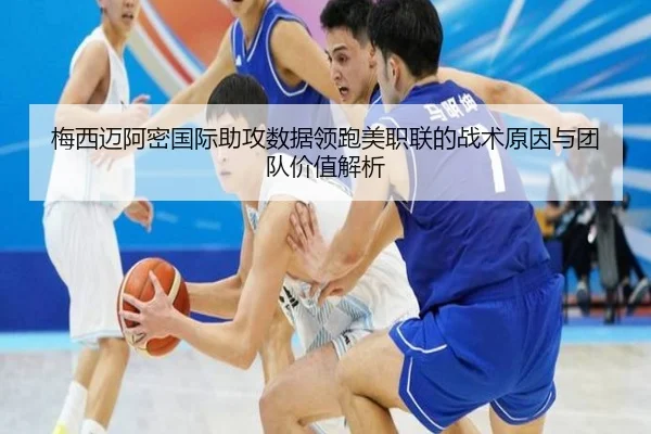 梅西迈阿密国际助攻数据领跑美职联的战术原因与团队价值解析