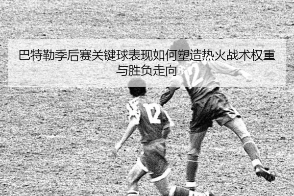 巴特勒季后赛关键球表现如何塑造热火战术权重与胜负走向