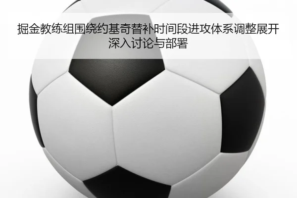 掘金教练组围绕约基奇替补时间段进攻体系调整展开深入讨论与部署